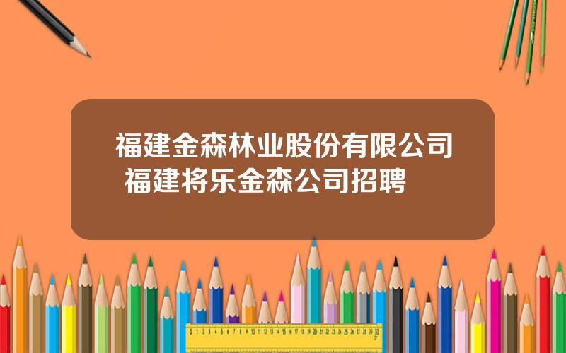 福建金森林业股份有限公司 福建将乐金森公司招聘